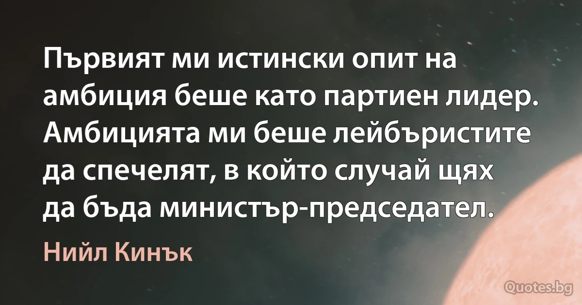 Първият ми истински опит на амбиция беше като партиен лидер. Амбицията ми беше лейбъристите да спечелят, в който случай щях да бъда министър-председател. (Нийл Кинък)