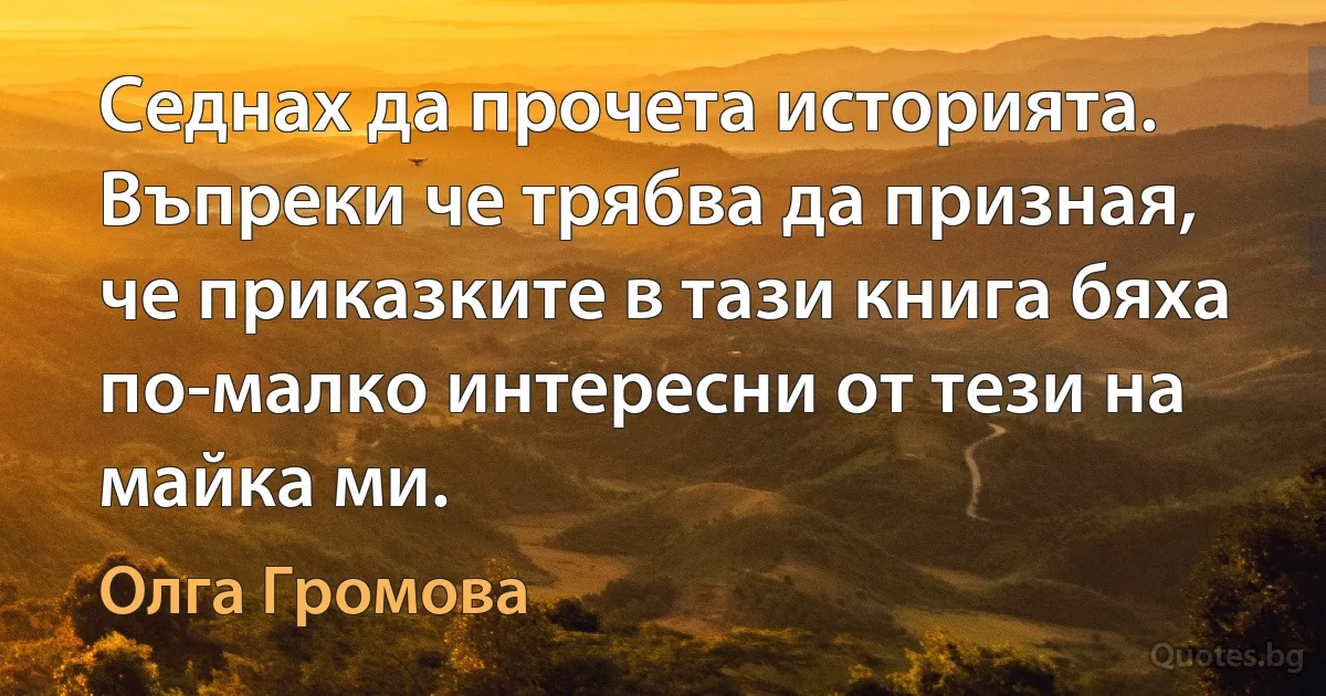 Седнах да прочета историята. Въпреки че трябва да призная, че приказките в тази книга бяха по-малко интересни от тези на майка ми. (Олга Громова)