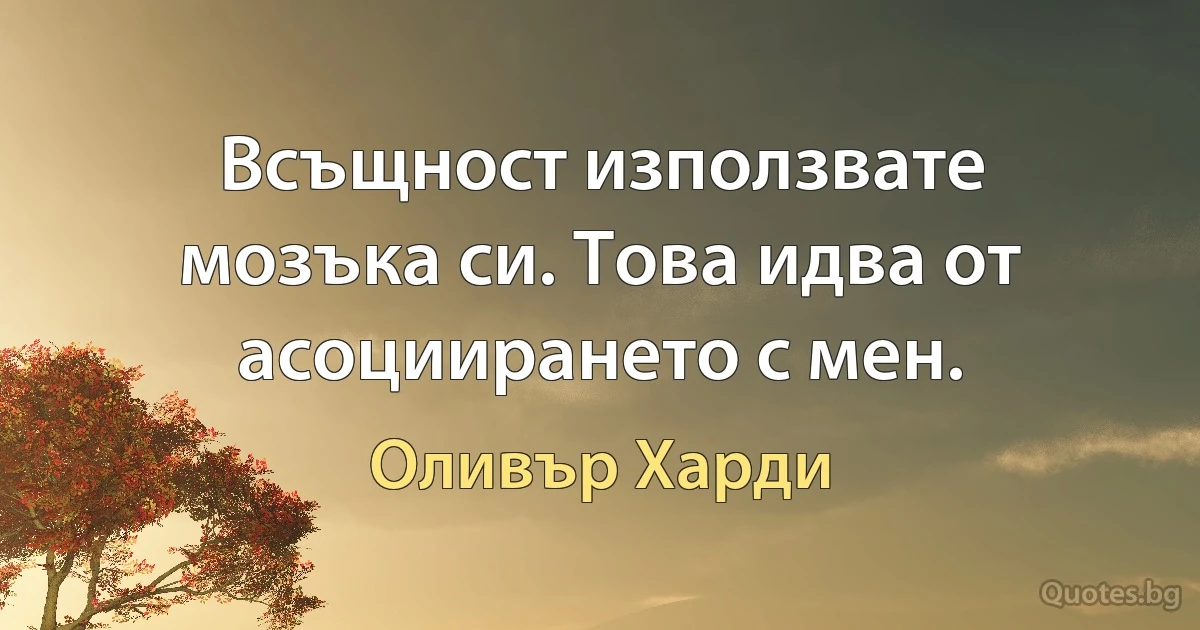 Всъщност използвате мозъка си. Това идва от асоциирането с мен. (Оливър Харди)