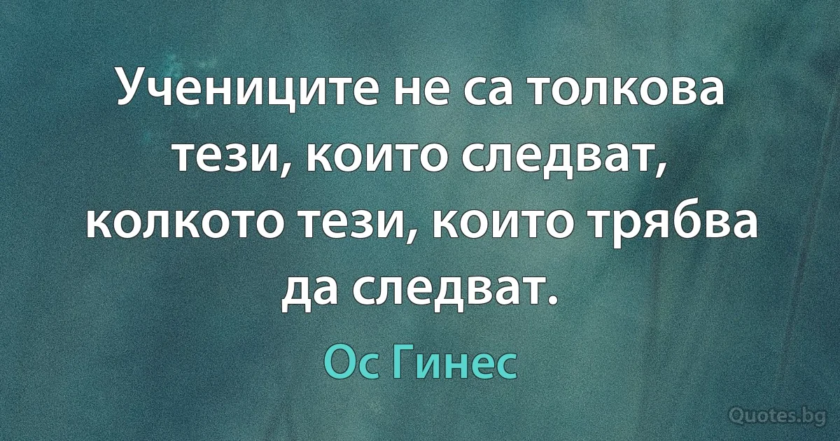 Учениците не са толкова тези, които следват, колкото тези, които трябва да следват. (Ос Гинес)