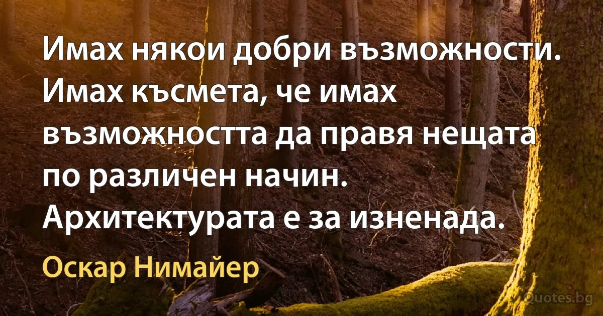 Имах някои добри възможности. Имах късмета, че имах възможността да правя нещата по различен начин. Архитектурата е за изненада. (Оскар Нимайер)