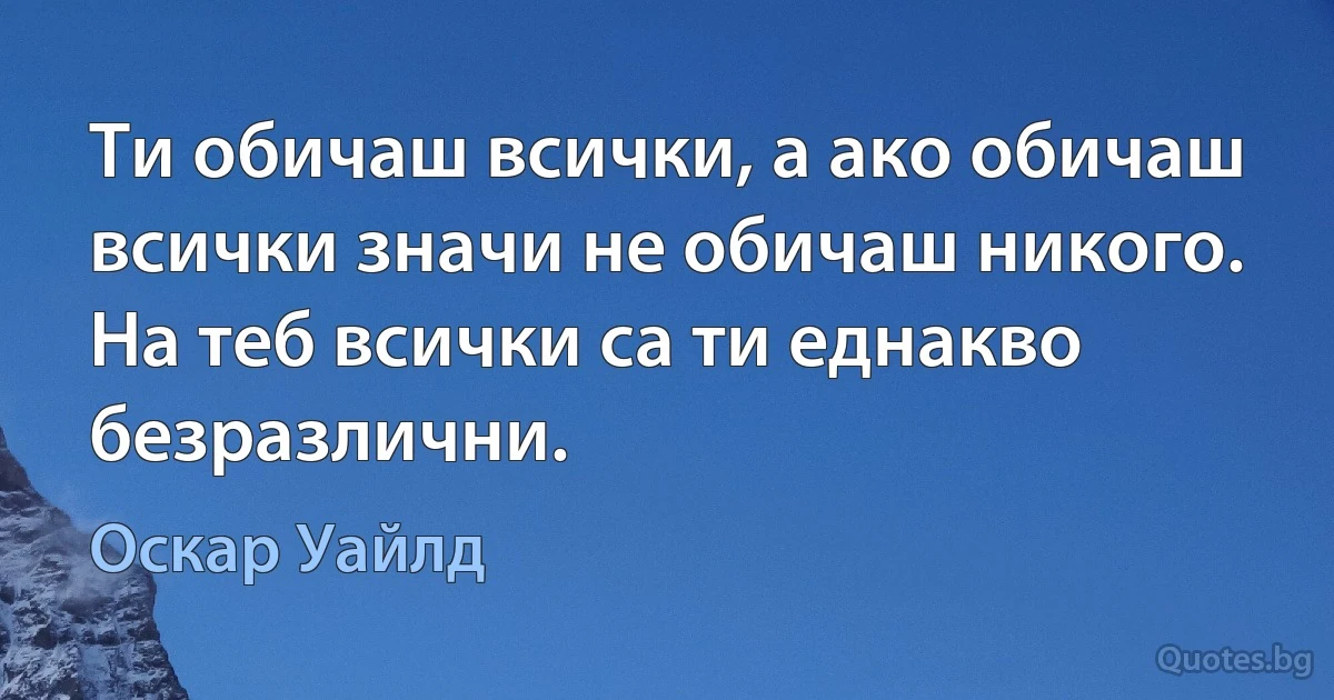 Ти обичаш всички, а ако обичаш всички значи не обичаш никого. На теб всички са ти еднакво безразлични. (Оскар Уайлд)