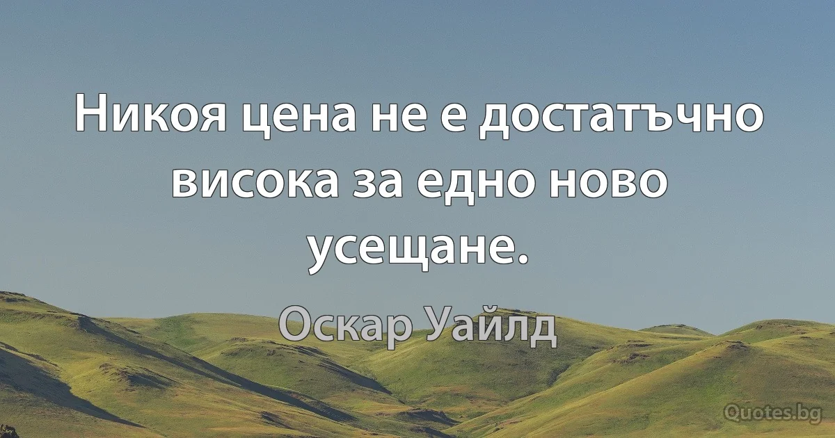 Никоя цена не е достатъчно висока за едно ново усещане. (Оскар Уайлд)