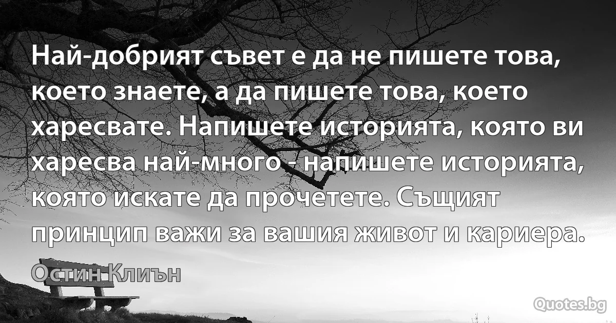 Най-добрият съвет е да не пишете това, което знаете, а да пишете това, което харесвате. Напишете историята, която ви харесва най-много - напишете историята, която искате да прочетете. Същият принцип важи за вашия живот и кариера. (Остин Клиън)