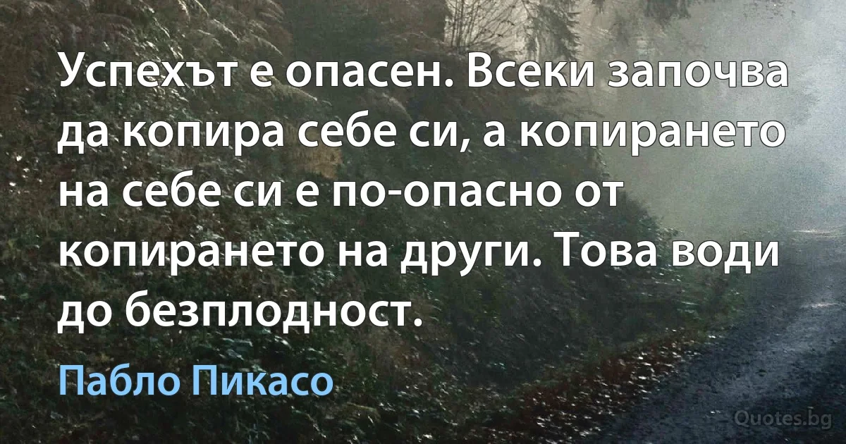 Успехът е опасен. Всеки започва да копира себе си, а копирането на себе си е по-опасно от копирането на други. Това води до безплодност. (Пабло Пикасо)