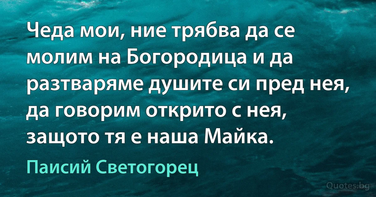 Чеда мои, ние трябва да се молим на Богородица и да разтваряме душите си пред нея, да говорим открито с нея, защото тя е наша Майка. (Паисий Светогорец)