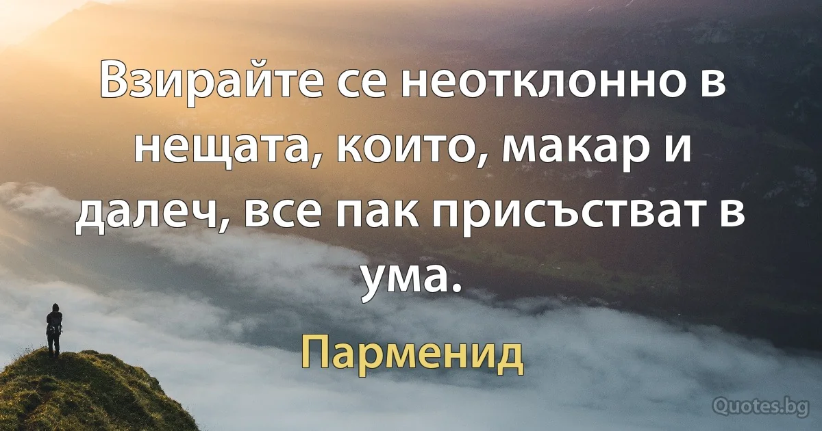 Взирайте се неотклонно в нещата, които, макар и далеч, все пак присъстват в ума. (Парменид)