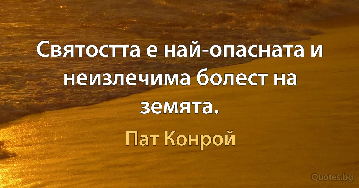 Святостта е най-опасната и неизлечима болест на земята. (Пат Конрой)