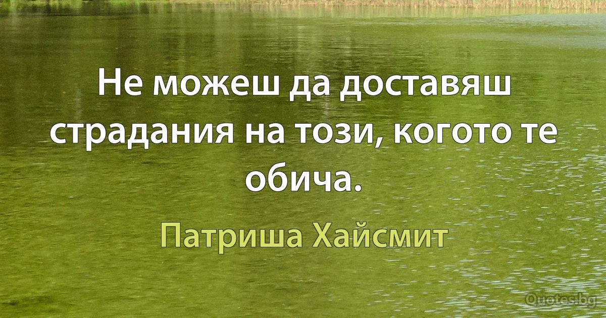 Не можеш да доставяш страдания на този, когото те обича. (Патриша Хайсмит)