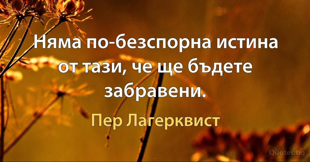 Няма по-безспорна истина от тази, че ще бъдете забравени. (Пер Лагерквист)