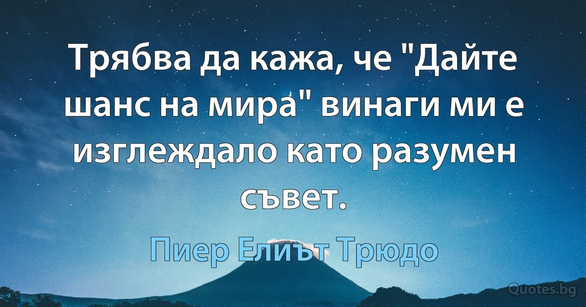 Трябва да кажа, че "Дайте шанс на мира" винаги ми е изглеждало като разумен съвет. (Пиер Елиът Трюдо)