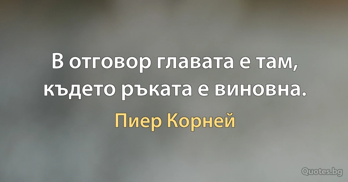 В отговор главата е там, където ръката е виновна. (Пиер Корней)