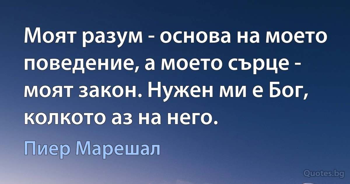 Моят разум - основа на моето поведение, а моето сърце - моят закон. Нужен ми е Бог, колкото аз на него. (Пиер Марешал)