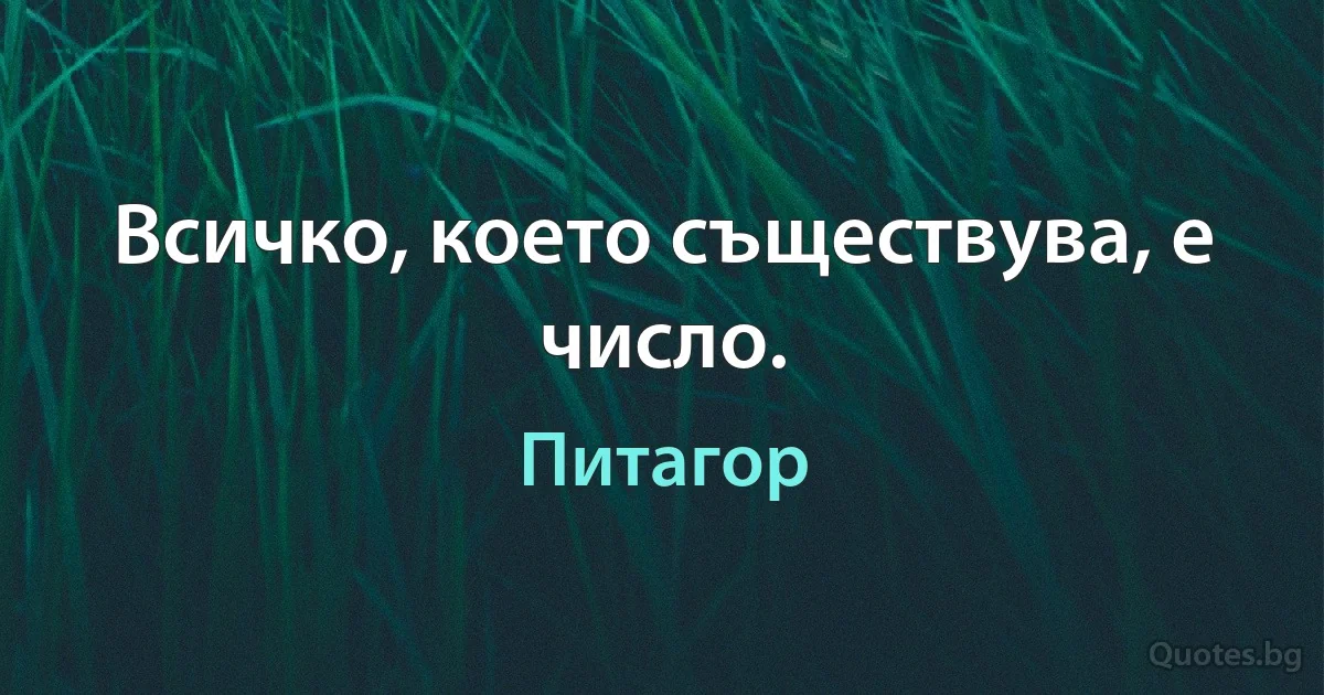 Всичко, което съществува, е число. (Питагор)