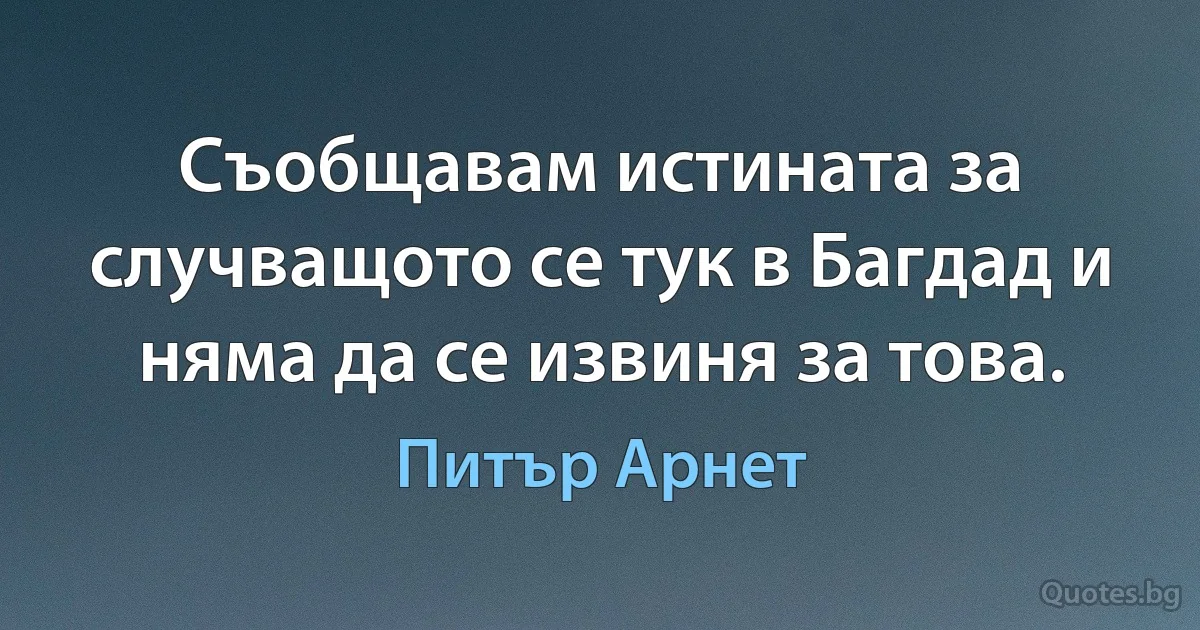 Съобщавам истината за случващото се тук в Багдад и няма да се извиня за това. (Питър Арнет)