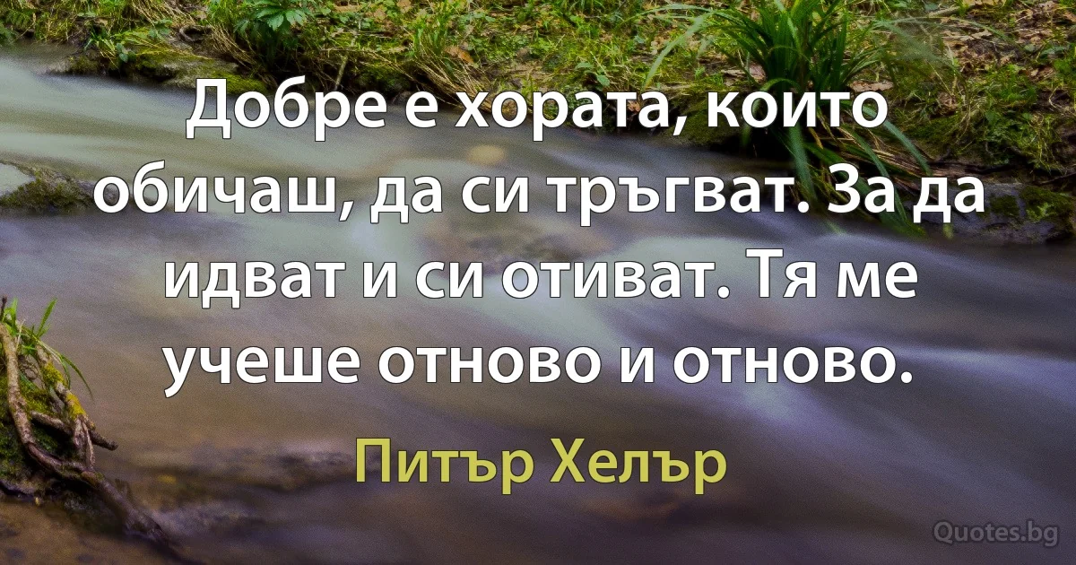 Добре е хората, които обичаш, да си тръгват. За да идват и си отиват. Тя ме учеше отново и отново. (Питър Хелър)