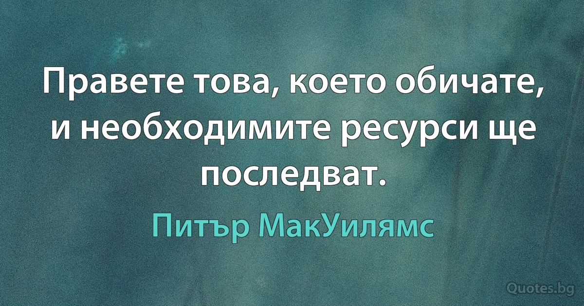 Правете това, което обичате, и необходимите ресурси ще последват. (Питър МакУилямс)