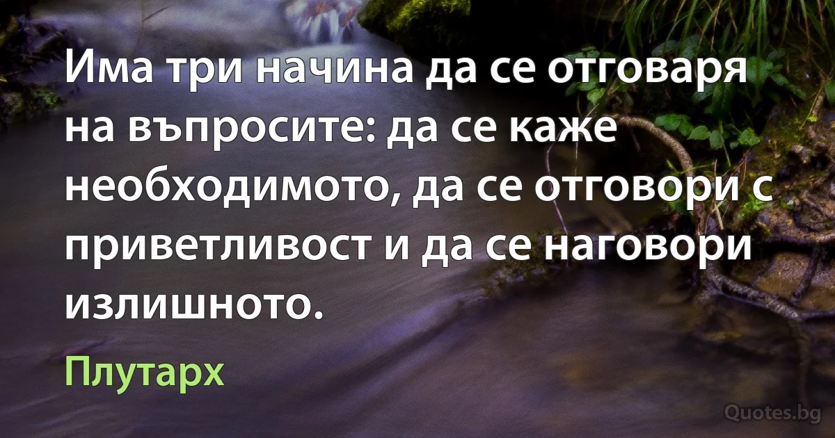 Има три начина да се отговаря на въпросите: да се каже необходимото, да се отговори с приветливост и да се наговори излишното. (Плутарх)