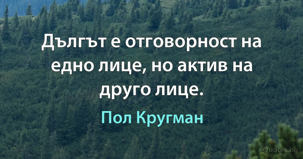 Дългът е отговорност на едно лице, но актив на друго лице. (Пол Кругман)