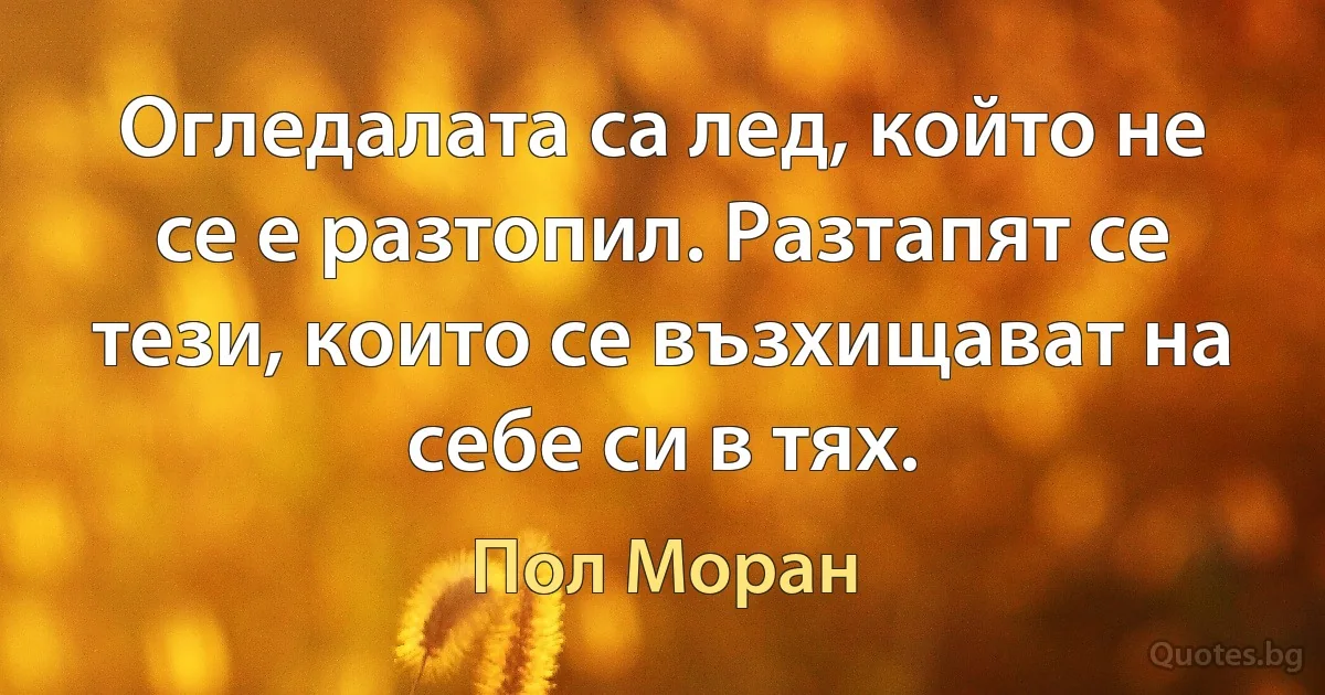 Огледалата са лед, който не се е разтопил. Разтапят се тези, които се възхищават на себе си в тях. (Пол Моран)