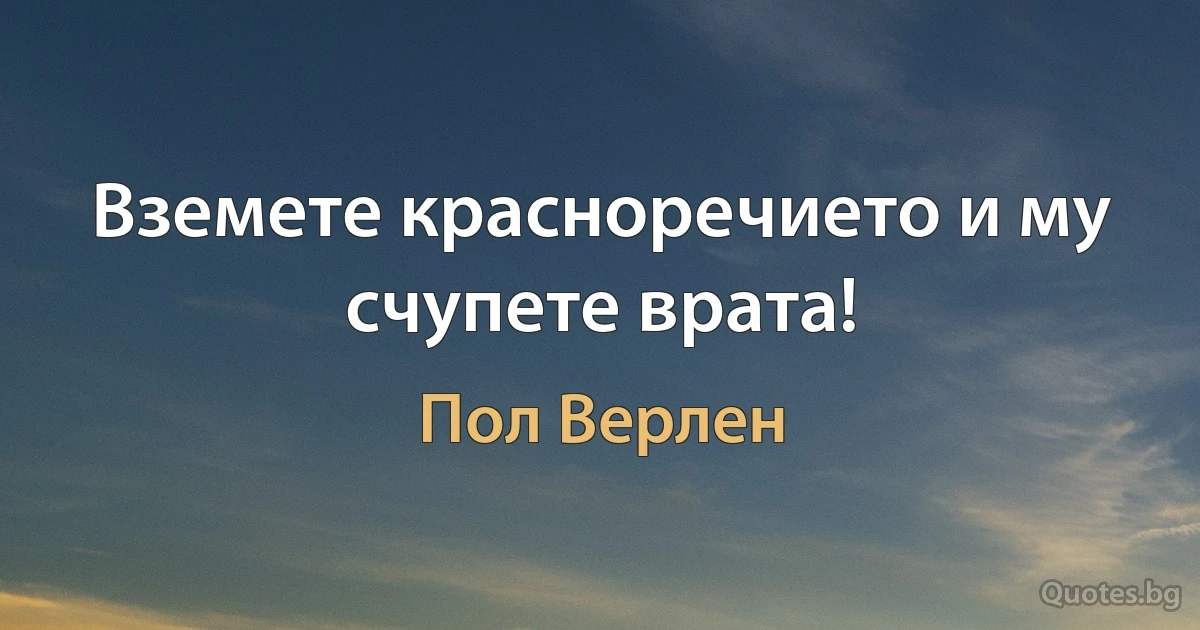 Вземете красноречието и му счупете врата! (Пол Верлен)