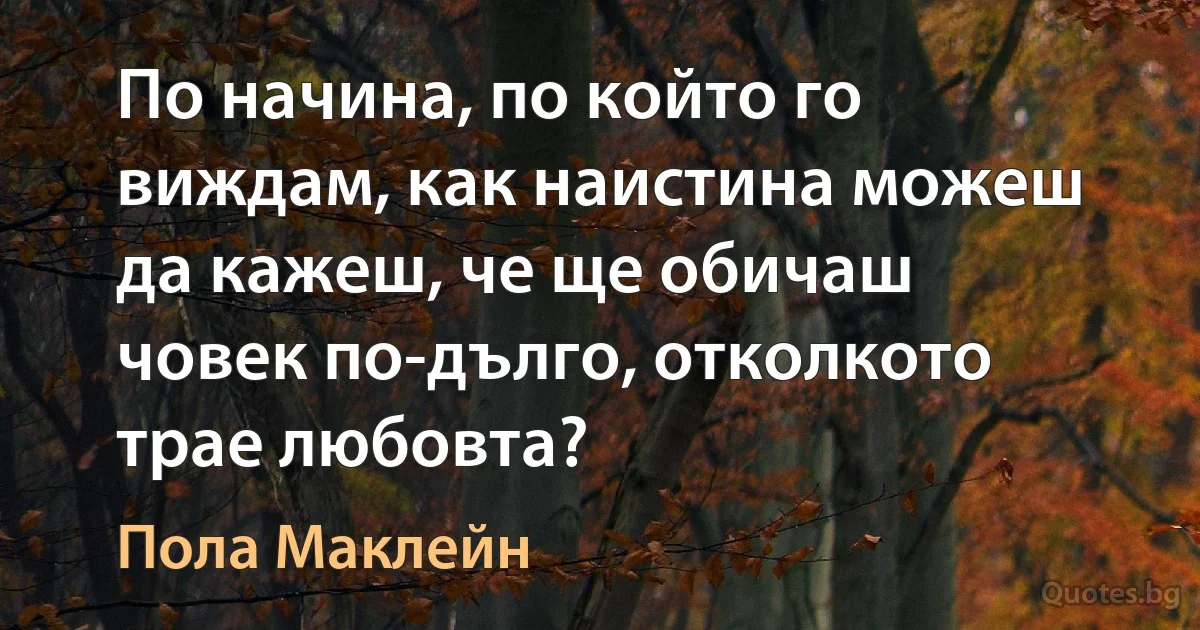 По начина, по който го виждам, как наистина можеш да кажеш, че ще обичаш човек по-дълго, отколкото трае любовта? (Пола Маклейн)