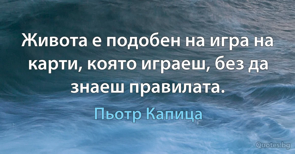 Живота е подобен на игра на карти, която играеш, без да знаеш правилата. (Пьотр Капица)