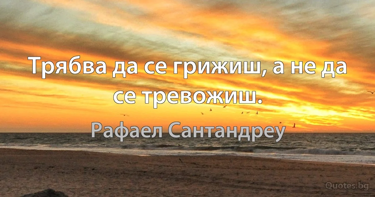 Трябва да се грижиш, а не да се тревожиш. (Рафаел Сантандреу)