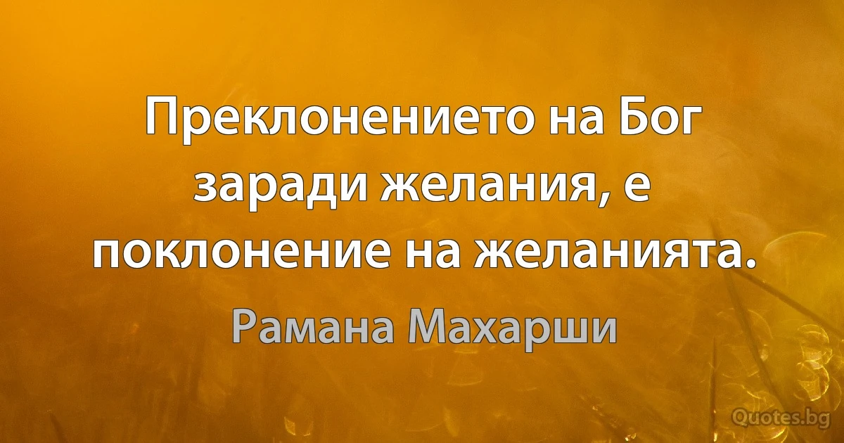 Преклонението на Бог заради желания, е поклонение на желанията. (Рамана Махарши)