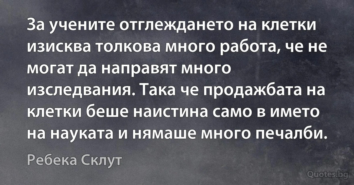 За учените отглеждането на клетки изисква толкова много работа, че не могат да направят много изследвания. Така че продажбата на клетки беше наистина само в името на науката и нямаше много печалби. (Ребека Склут)