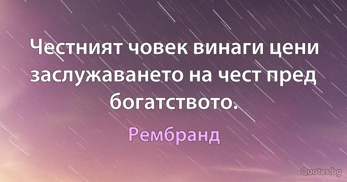 Честният човек винаги цени заслужаването на чест пред богатството. (Рембранд)