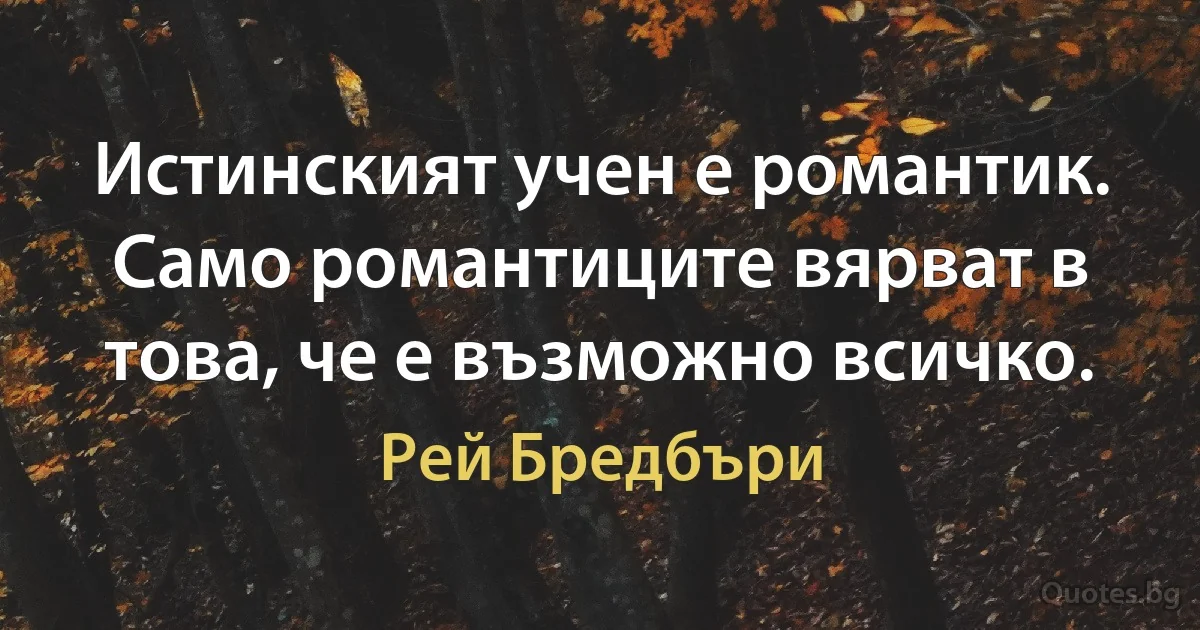 Истинският учен е романтик. Само романтиците вярват в това, че е възможно всичко. (Рей Бредбъри)