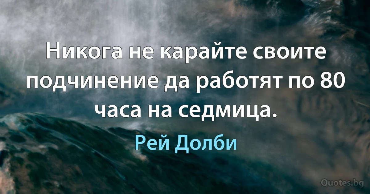 Никога не карайте своите подчинение да работят по 80 часа на седмица. (Рей Долби)