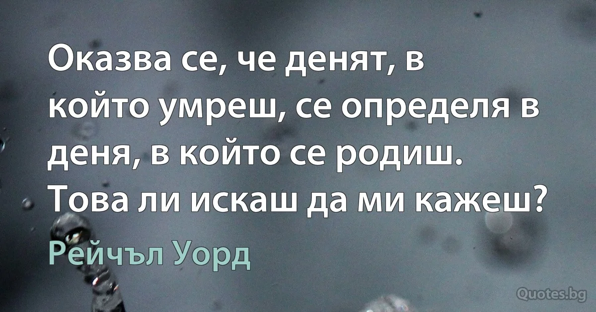 Оказва се, че денят, в който умреш, се определя в деня, в който се родиш. Това ли искаш да ми кажеш? (Рейчъл Уорд)