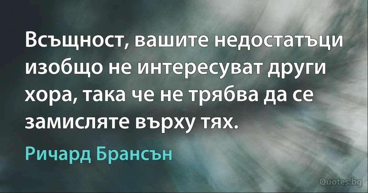 Всъщност, вашите недостатъци изобщо не интересуват други хора, така че не трябва да се замисляте върху тях. (Ричард Брансън)