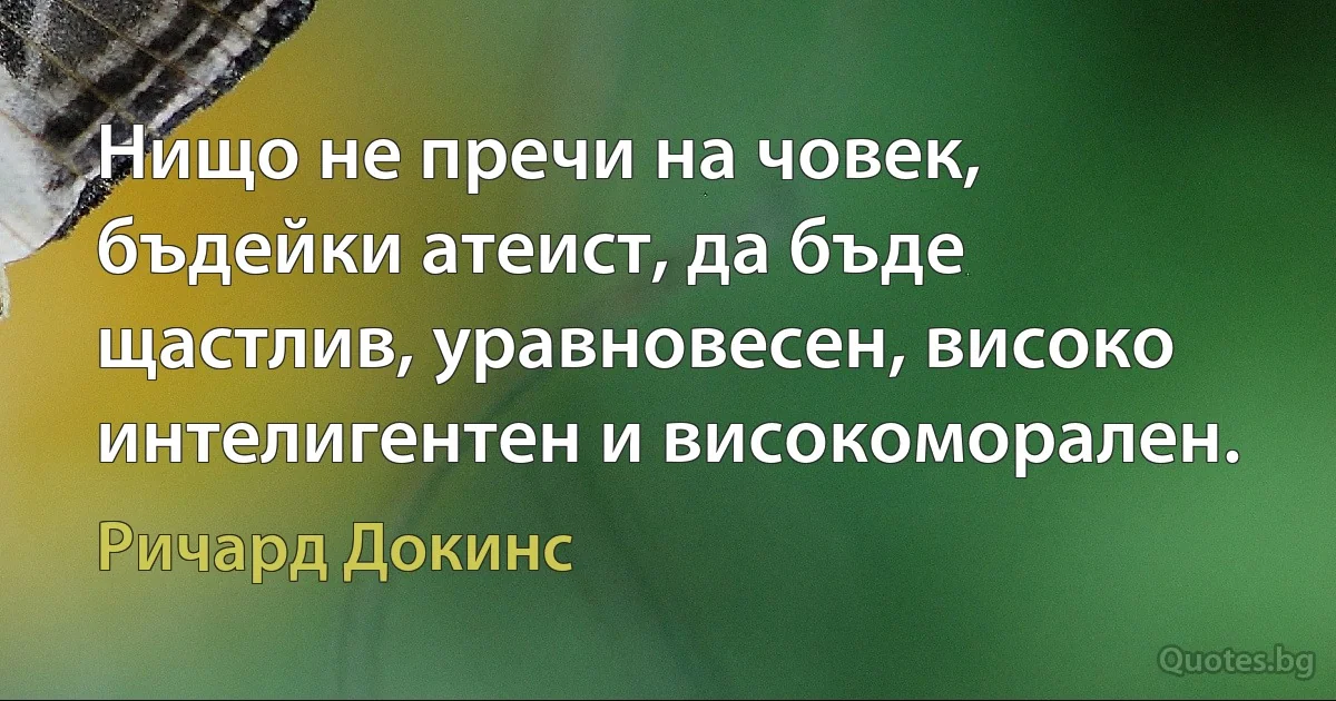 Нищо не пречи на човек, бъдейки атеист, да бъде щастлив, уравновесен, високо интелигентен и високоморален. (Ричард Докинс)