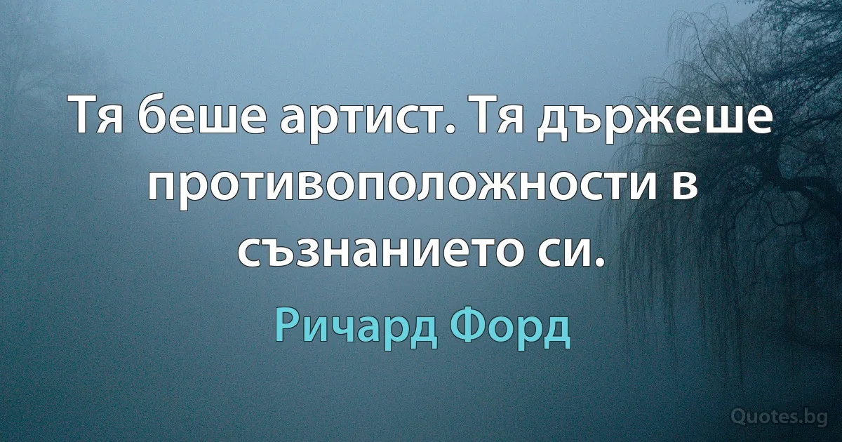 Тя беше артист. Тя държеше противоположности в съзнанието си. (Ричард Форд)