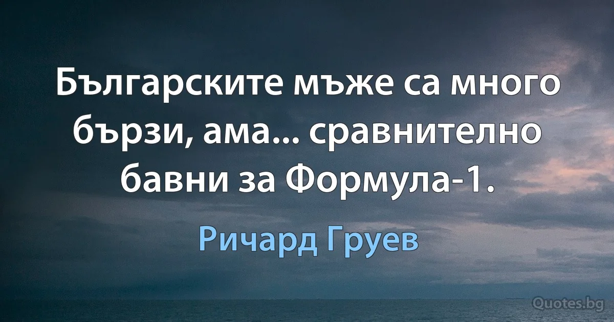 Българските мъже са много бързи, ама... сравнително бавни за Формула-1. (Ричард Груев)