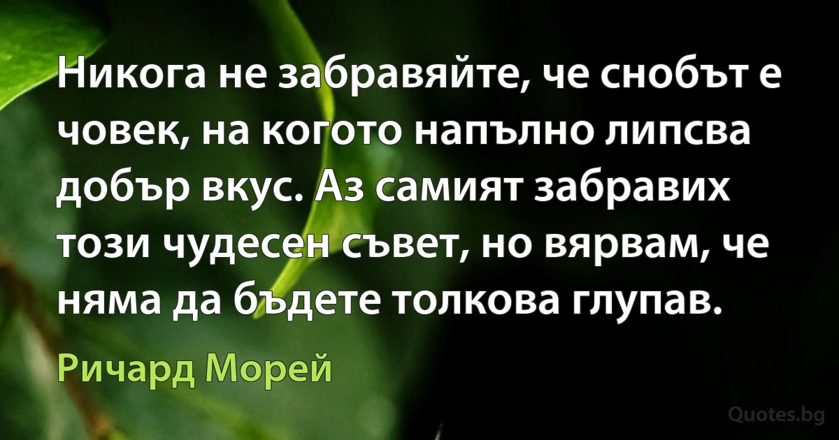 Никога не забравяйте, че снобът е човек, на когото напълно липсва добър вкус. Аз самият забравих този чудесен съвет, но вярвам, че няма да бъдете толкова глупав. (Ричард Морей)