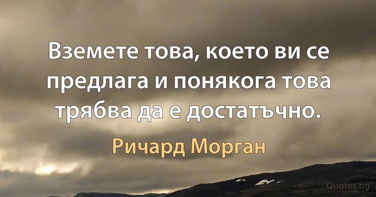 Вземете това, което ви се предлага и понякога това трябва да е достатъчно. (Ричард Морган)