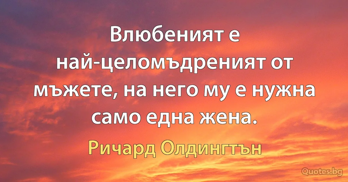 Влюбеният е най-целомъдреният от мъжете, на него му е нужна само една жена. (Ричард Олдингтън)