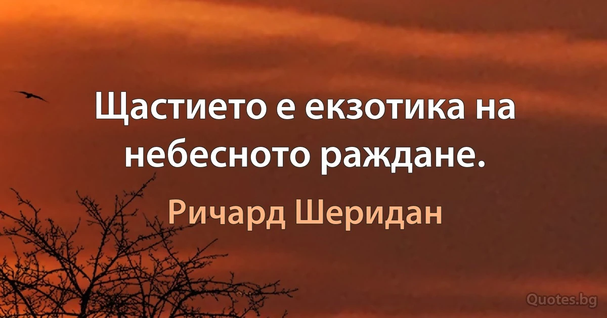 Щастието е екзотика на небесното раждане. (Ричард Шеридан)