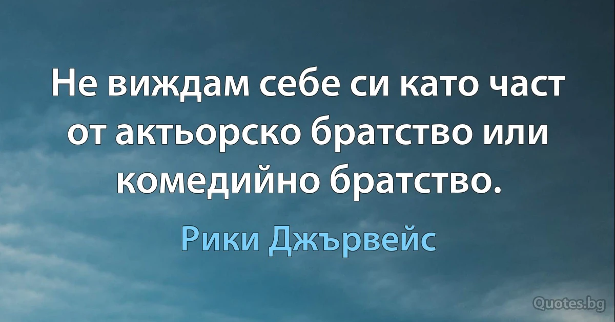 Не виждам себе си като част от актьорско братство или комедийно братство. (Рики Джървейс)