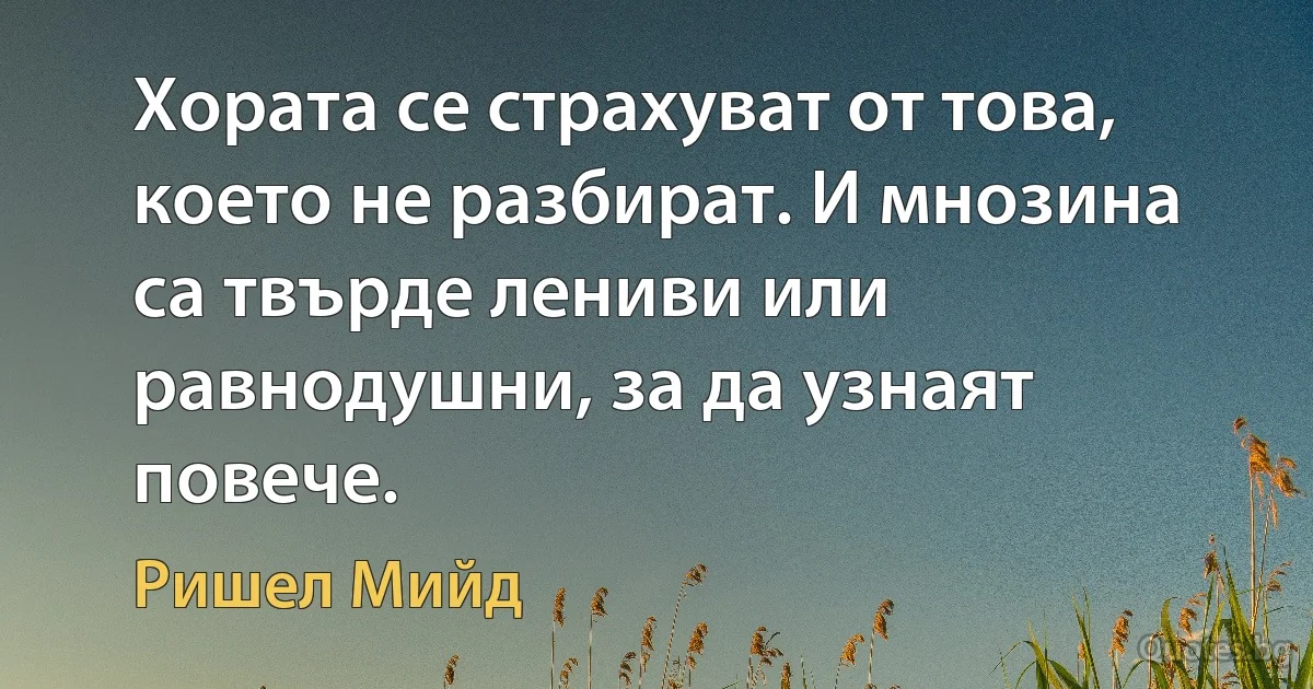 Хората се страхуват от това, което не разбират. И мнозина са твърде лениви или равнодушни, за да узнаят повече. (Ришел Мийд)