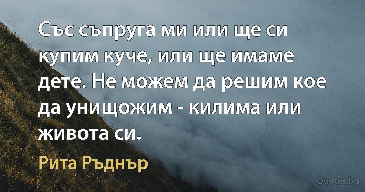 Със съпруга ми или ще си купим куче, или ще имаме дете. Не можем да решим кое да унищожим - килима или живота си. (Рита Ръднър)