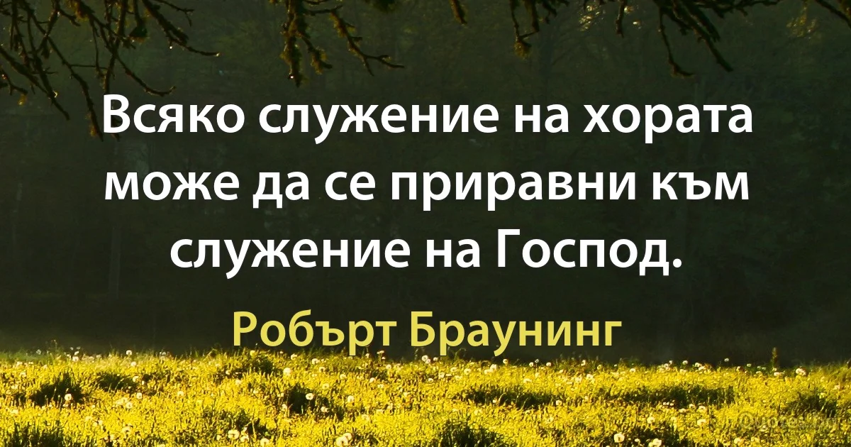 Всяко служение на хората може да се приравни към служение на Господ. (Робърт Браунинг)