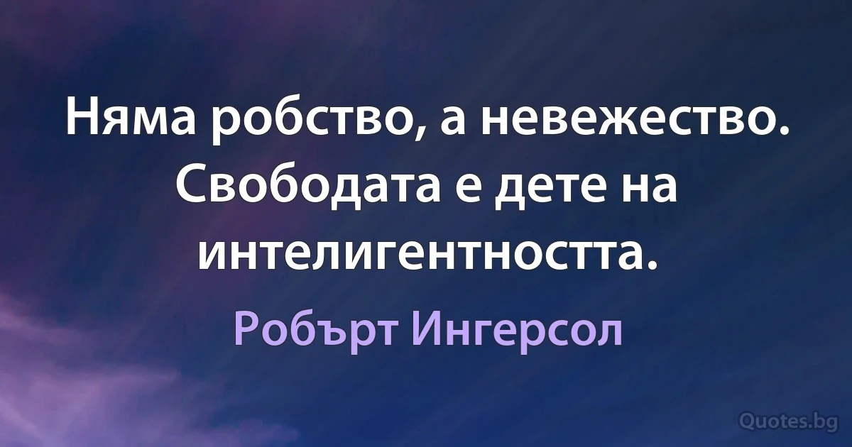 Няма робство, а невежество. Свободата е дете на интелигентността. (Робърт Ингерсол)