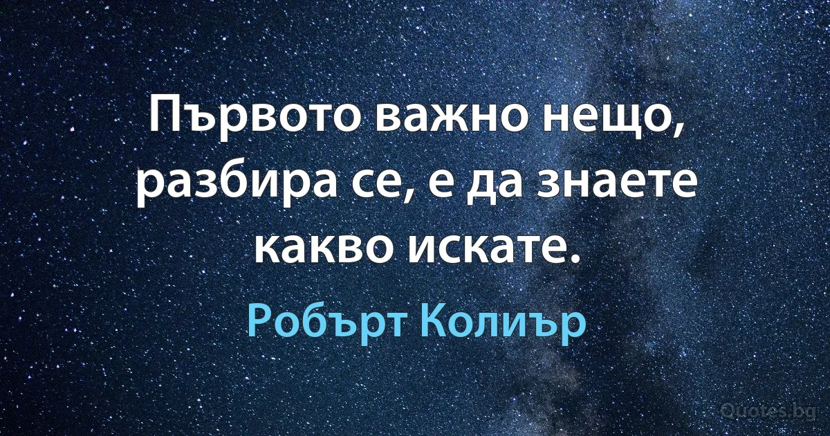 Първото важно нещо, разбира се, е да знаете какво искате. (Робърт Колиър)