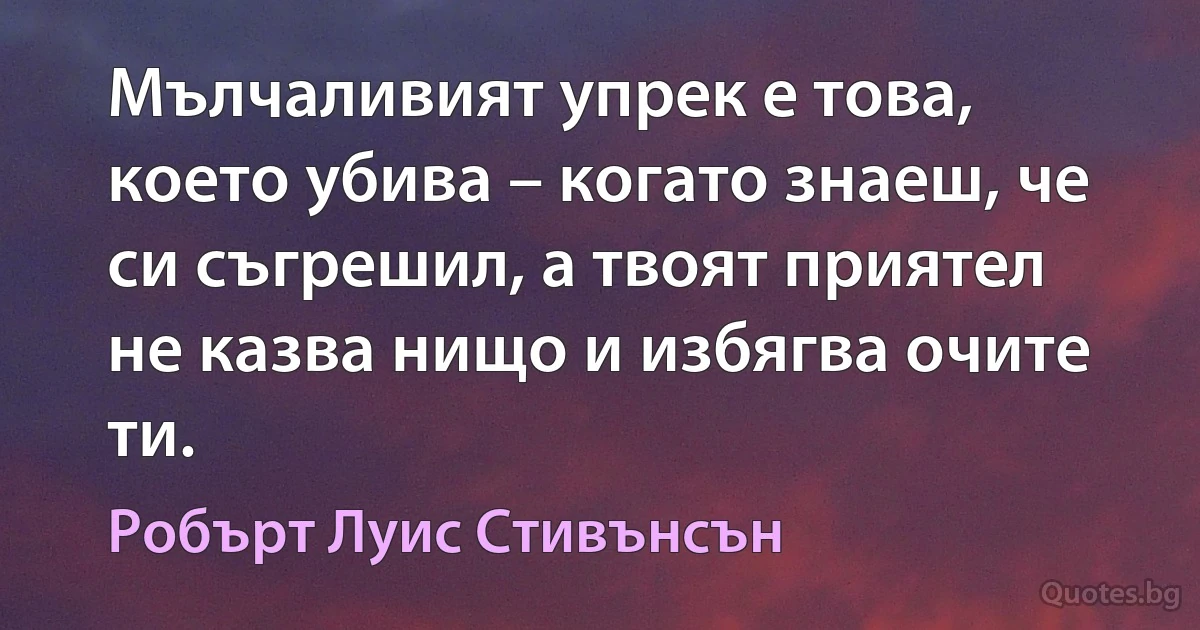 Мълчаливият упрек е това, което убива – когато знаеш, че си съгрешил, а твоят приятел не казва нищо и избягва очите ти. (Робърт Луис Стивънсън)