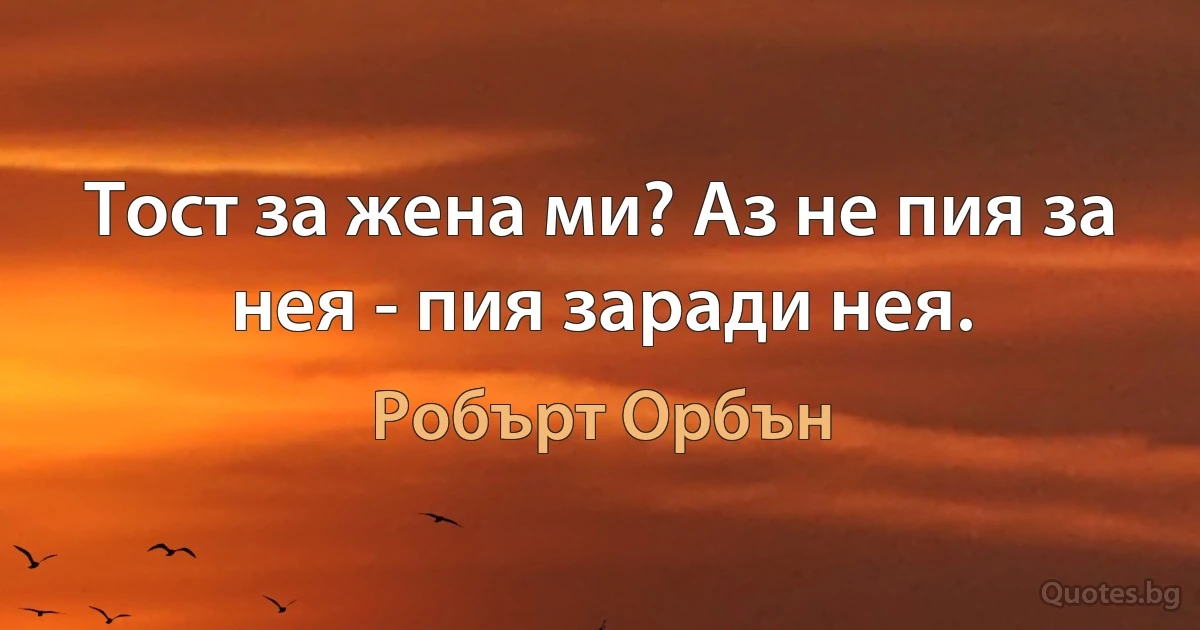 Тост за жена ми? Аз не пия за нея - пия заради нея. (Робърт Орбън)